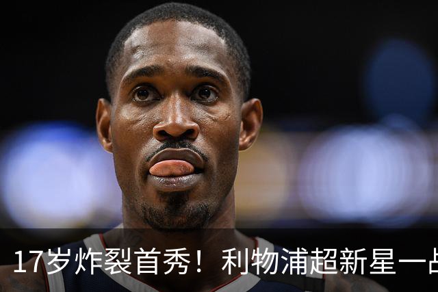 17岁炸裂首秀！利物浦超新星一战封神，英格兰足坛未来藏不住了？